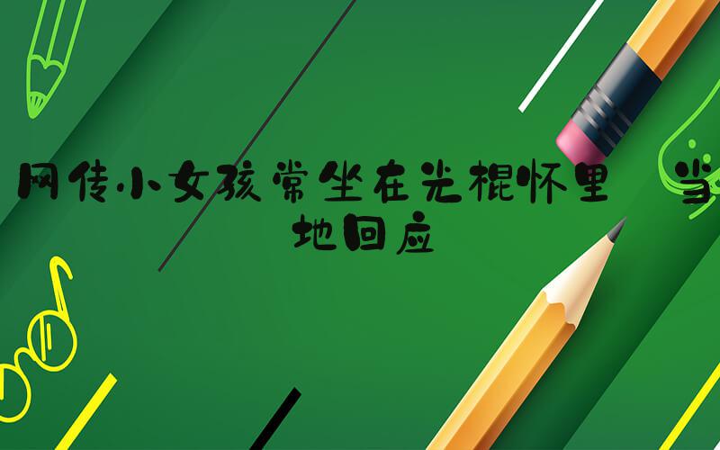 网传小女孩常坐在光棍怀里 当地回应